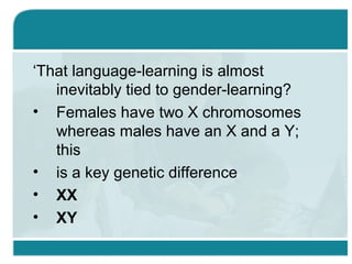 ‘That language-learning is almost
inevitably tied to gender-learning?
• Females have two X chromosomes
whereas males have an X and a Y;
this
• is a key genetic difference
• XX
• XY
 