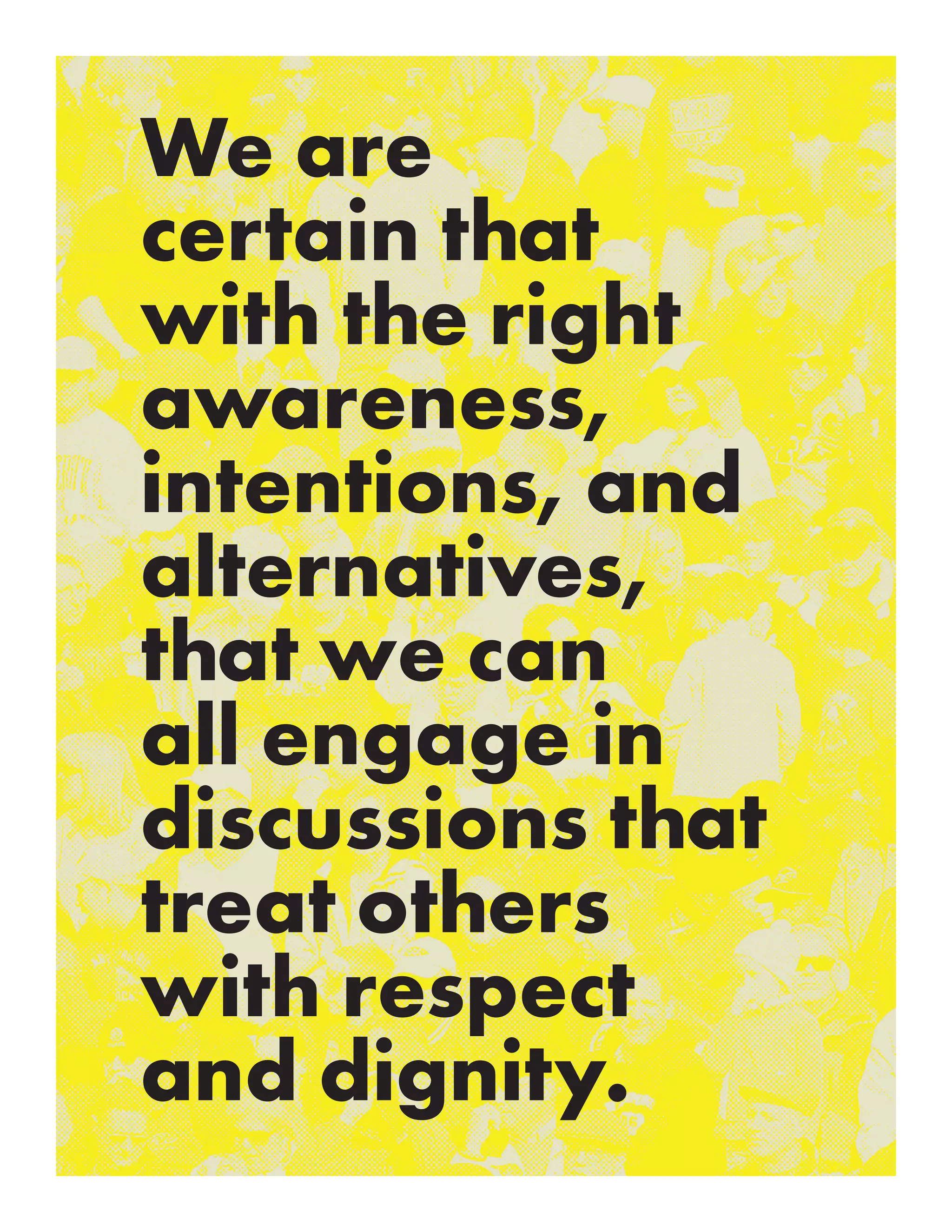 We are
certain that
with the right
awareness,
intentions, and
alternatives,
that we can
all engage in
discussions that
treat others
with respect
and dignity.
 