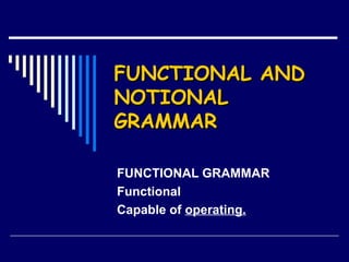 FUNCTIONAL ANDFUNCTIONAL AND
NOTIONALNOTIONAL
GRAMMARGRAMMAR
FUNCTIONAL GRAMMAR
Functional
Capable of operating.
 