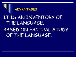 ADVANTAGESADVANTAGES
IT IS AN INVENTORY OF
THE LANGUAGE.
BASED ON FACTUAL STUDY
OF THE LANGUAGE.
 