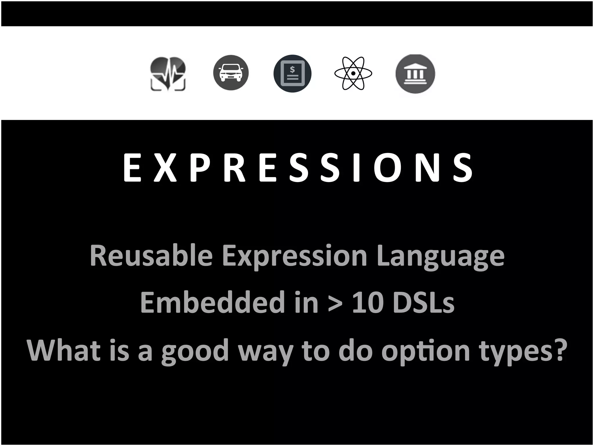 E	X	P	R	E	S	S	I	O	N	S	
Reusable	Expression	Language	
Embedded	in	>	10	DSLs	
What	is	a	good	way	to	do	opFon	types?	
 