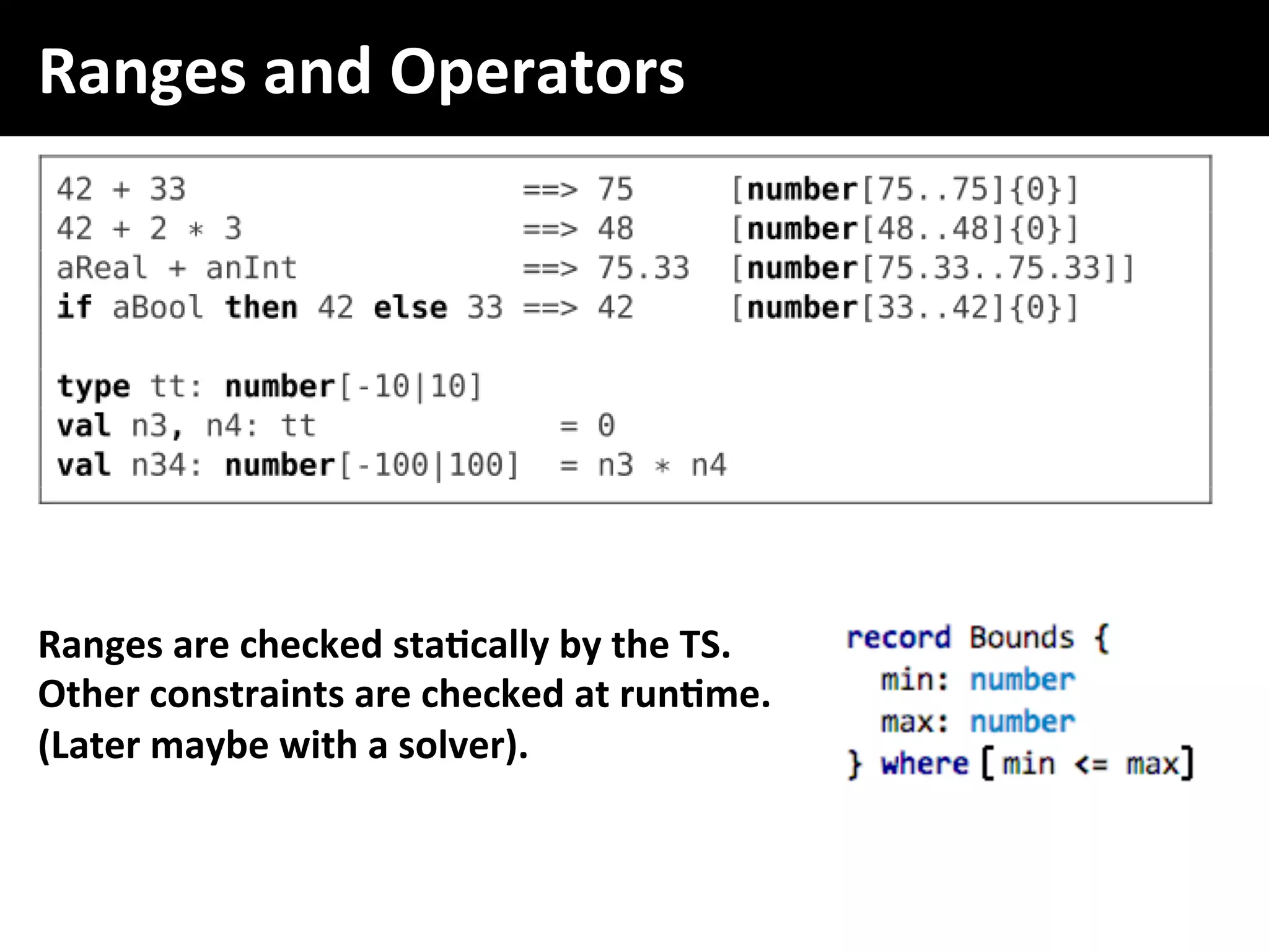 Ranges	and	Operators	
Ranges	are	checked	staFcally	by	the	TS.	
Other	constraints	are	checked	at	runFme.	
(Later	maybe	with	a	solver).	
 