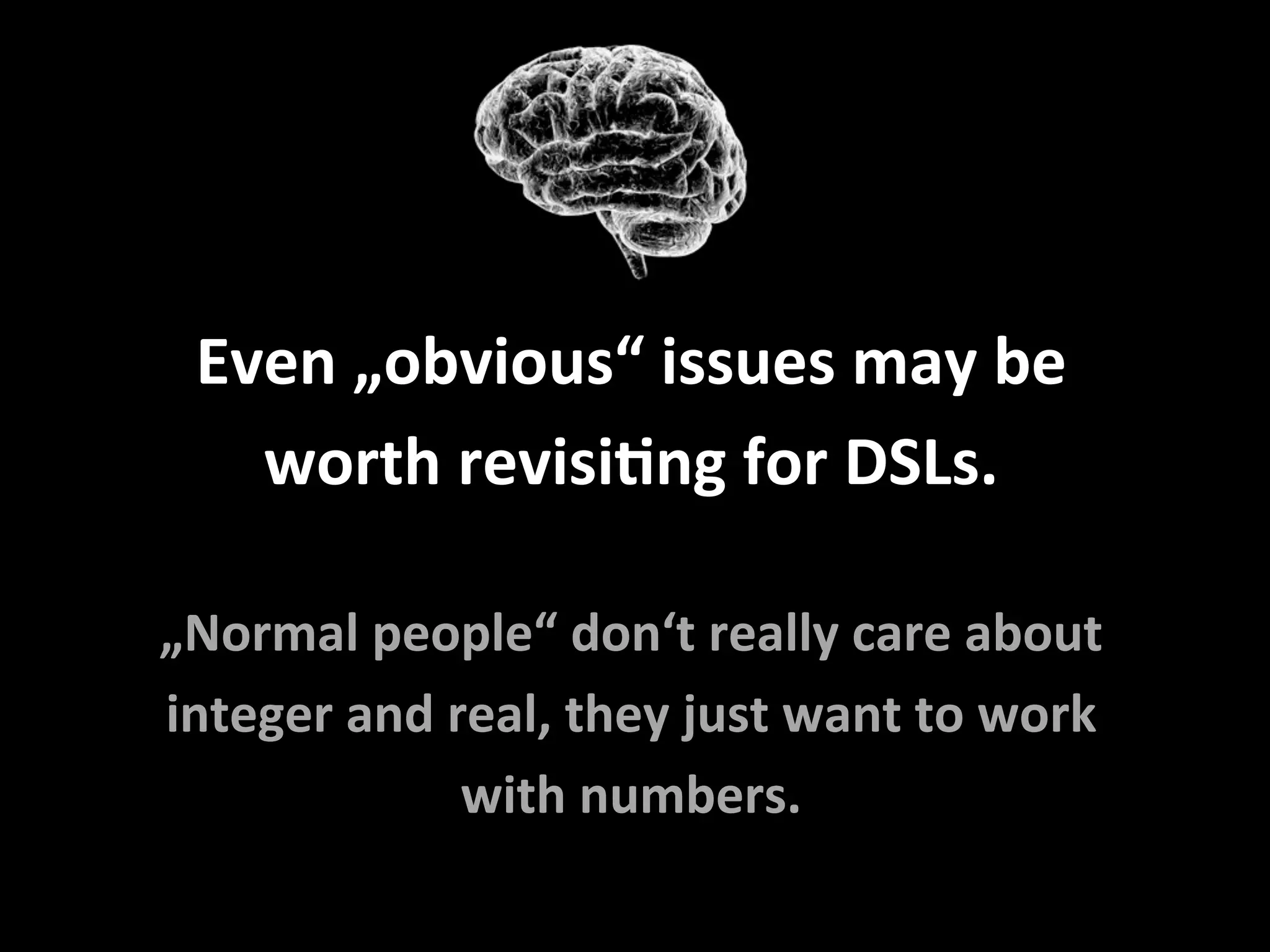 Even	„obvious“	issues	may	be	
worth	revisiFng	for	DSLs.	
	
„Normal	people“	don‘t	really	care	about	
integer	and	real,	they	just	want	to	work	
with	numbers.	
 
