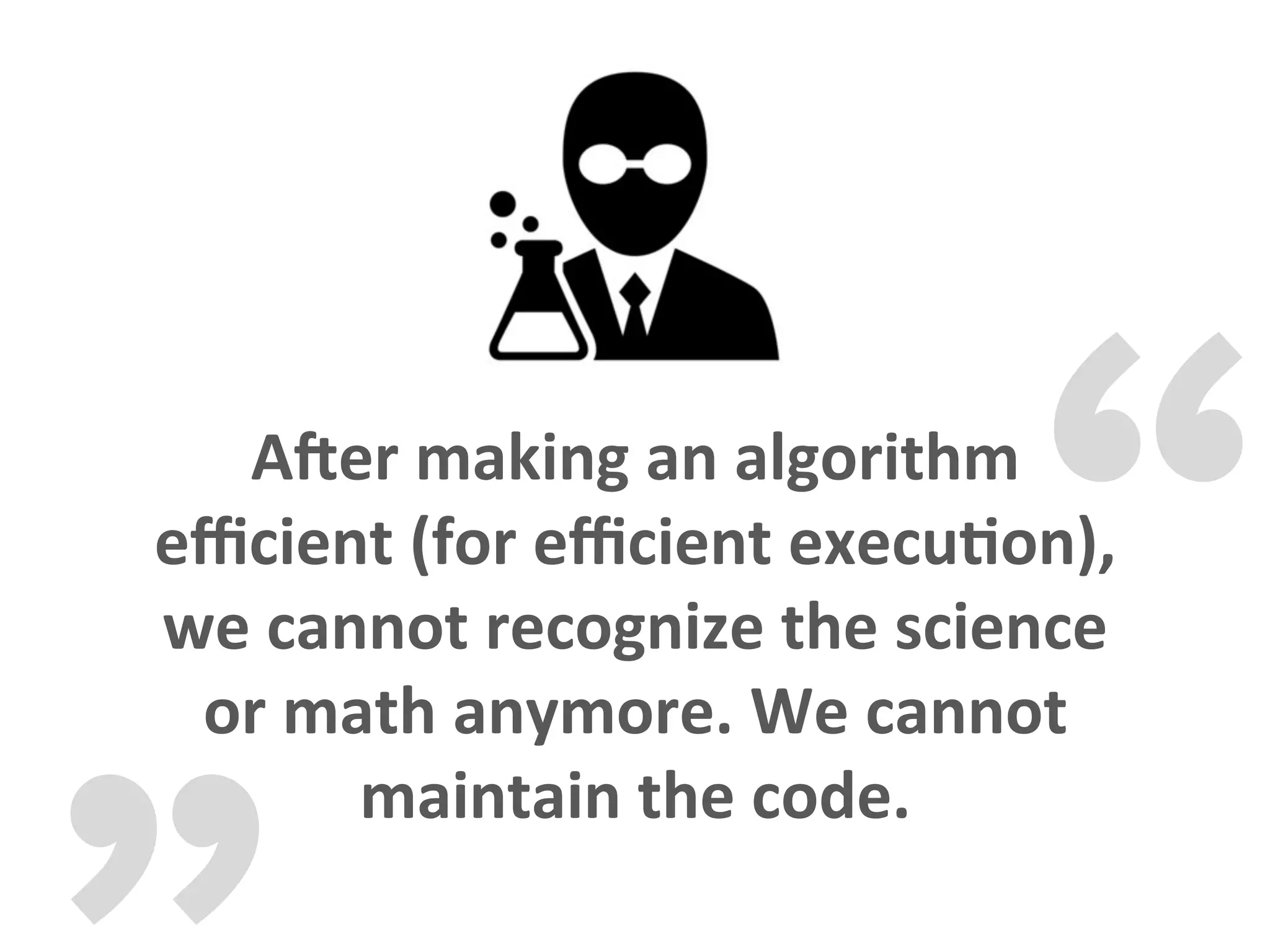 „
“ANer	making	an	algorithm	
eﬃcient	(for	eﬃcient	execuFon),	
we	cannot	recognize	the	science	
or	math	anymore.	We	cannot	
maintain	the	code.					
 