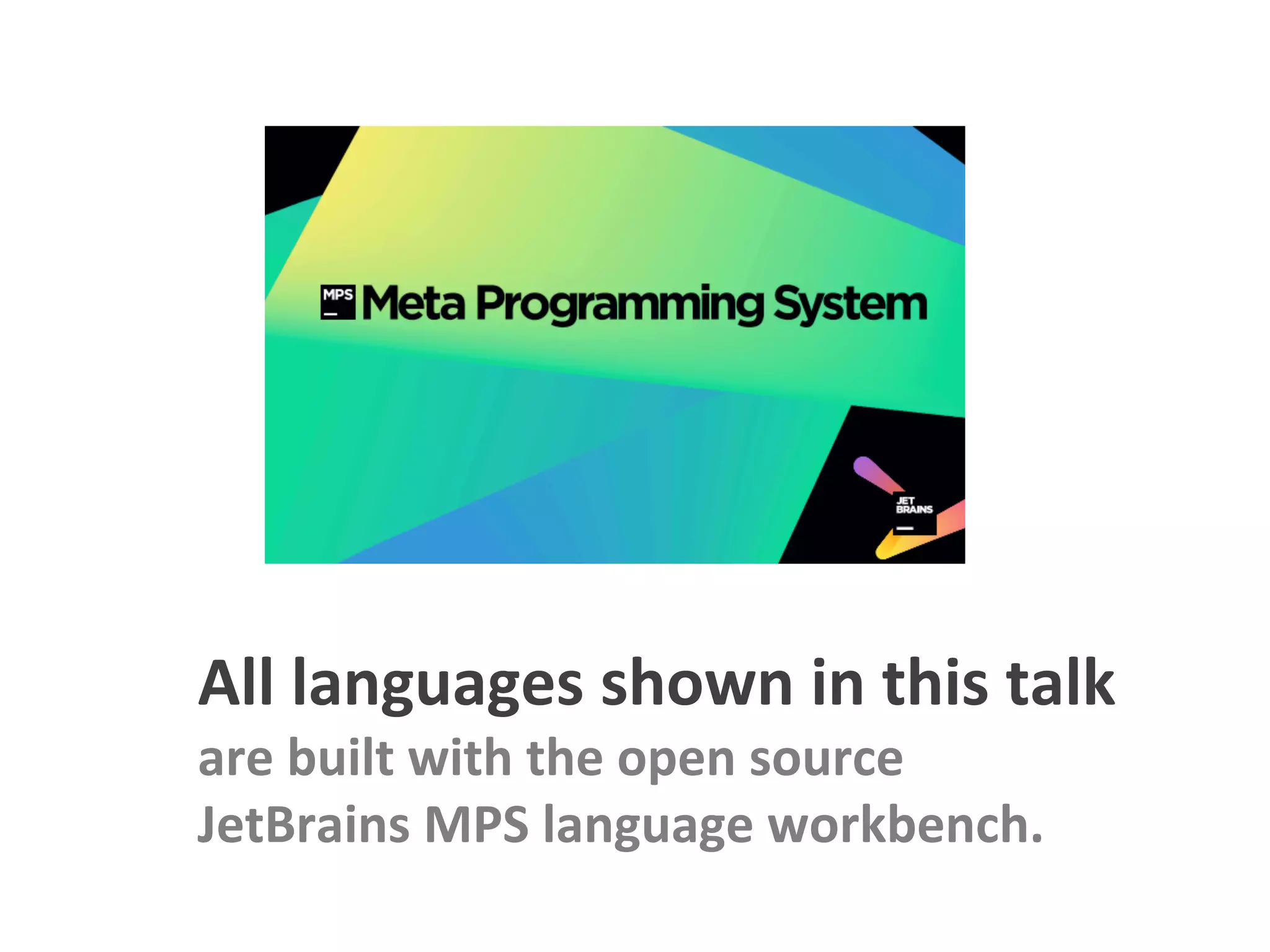 All	languages	shown	in	this	talk	
are	built	with	the	open	source	
JetBrains	MPS	language	workbench.	
 