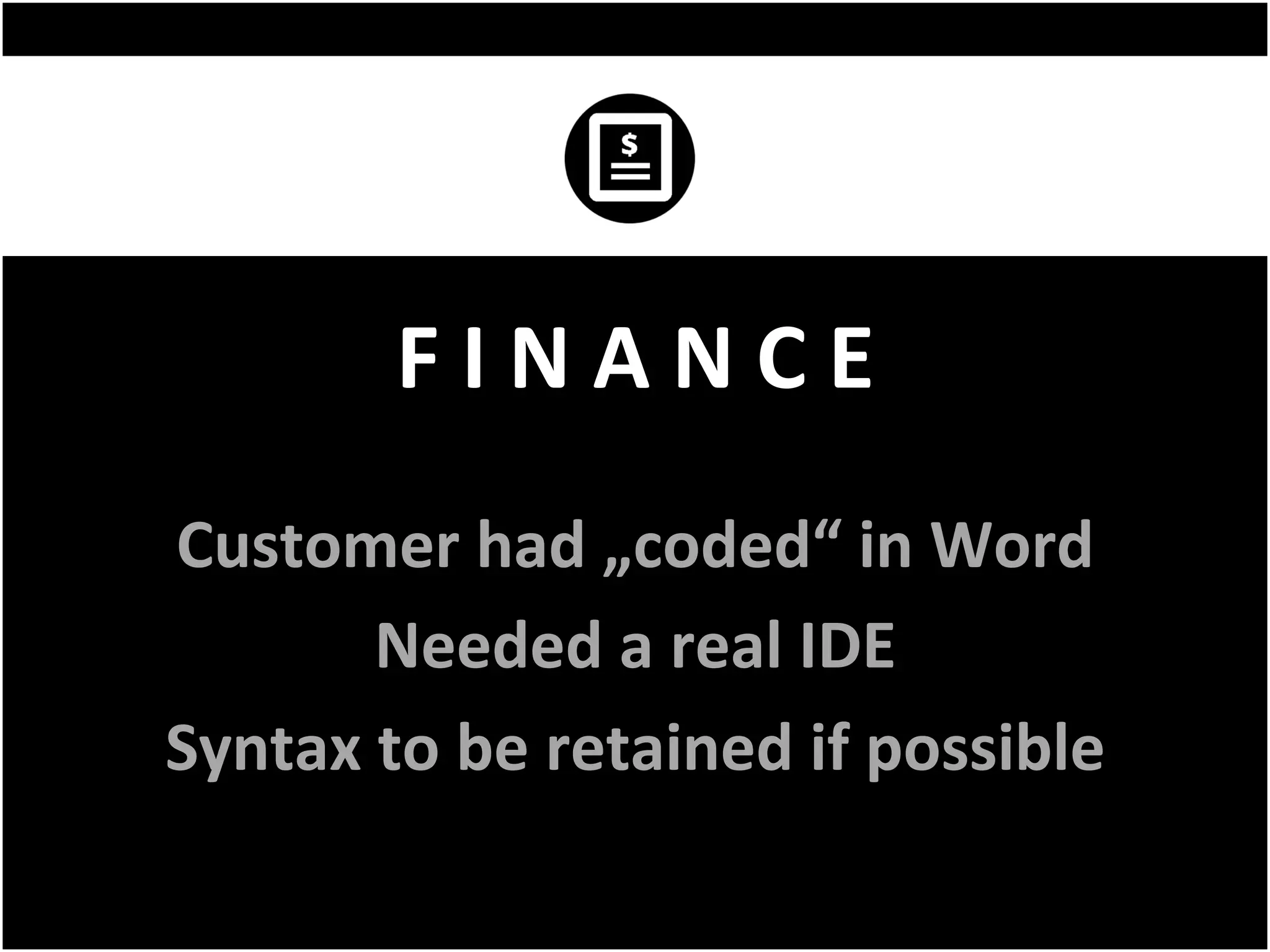 F	I	N	A	N	C	E	
Customer	had	„coded“	in	Word	
Needed	a	real	IDE	
Syntax	to	be	retained	if	possible	
 