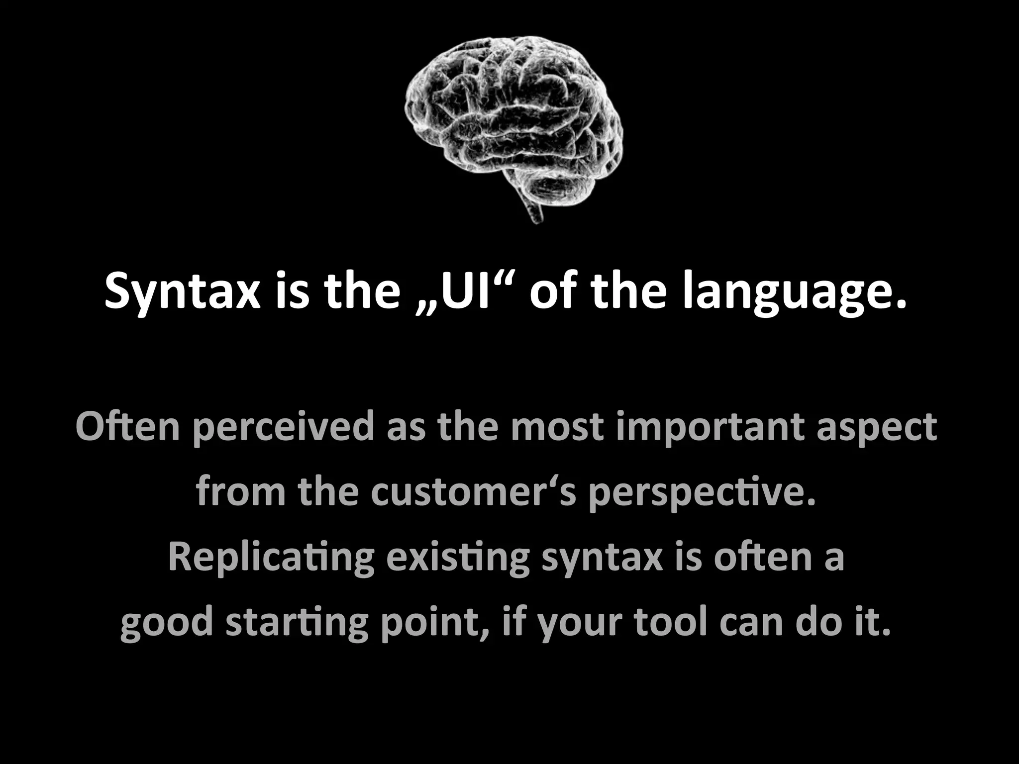 Syntax	is	the	„UI“	of	the	language.	
	
ONen	perceived	as	the	most	important	aspect		
from	the	customer‘s	perspecFve.	
ReplicaFng	exisFng	syntax	is	oNen	a		
good	starFng	point,	if	your	tool	can	do	it.	
 