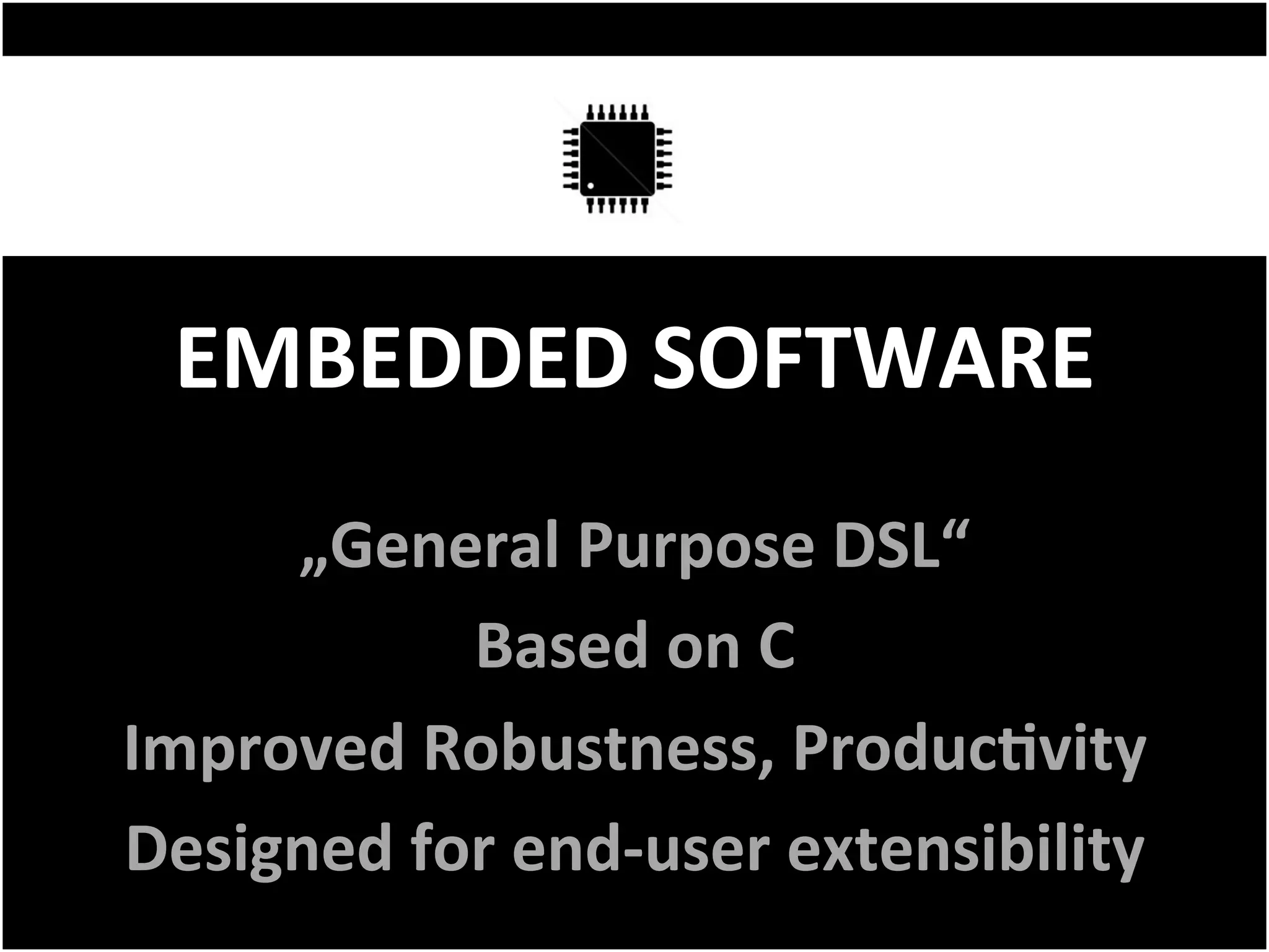 EMBEDDED	SOFTWARE	
„General	Purpose	DSL“	
Based	on	C	
Improved	Robustness,	ProducFvity	
Designed	for	end-user	extensibility	
 