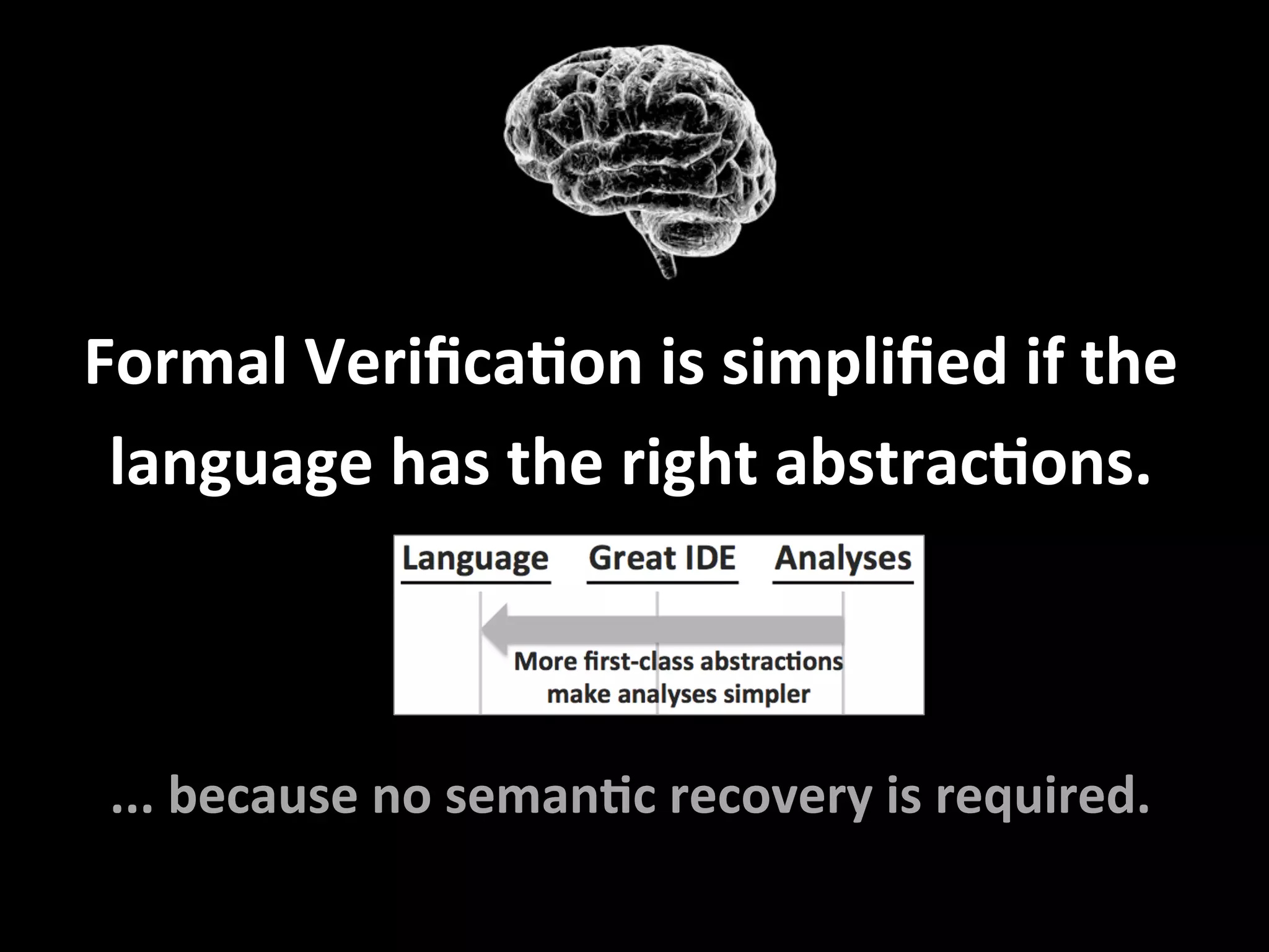Formal	VeriﬁcaFon	is	simpliﬁed	if	the	
language	has	the	right	abstracFons.	
	
	
	
...	because	no	semanFc	recovery	is	required.	
 