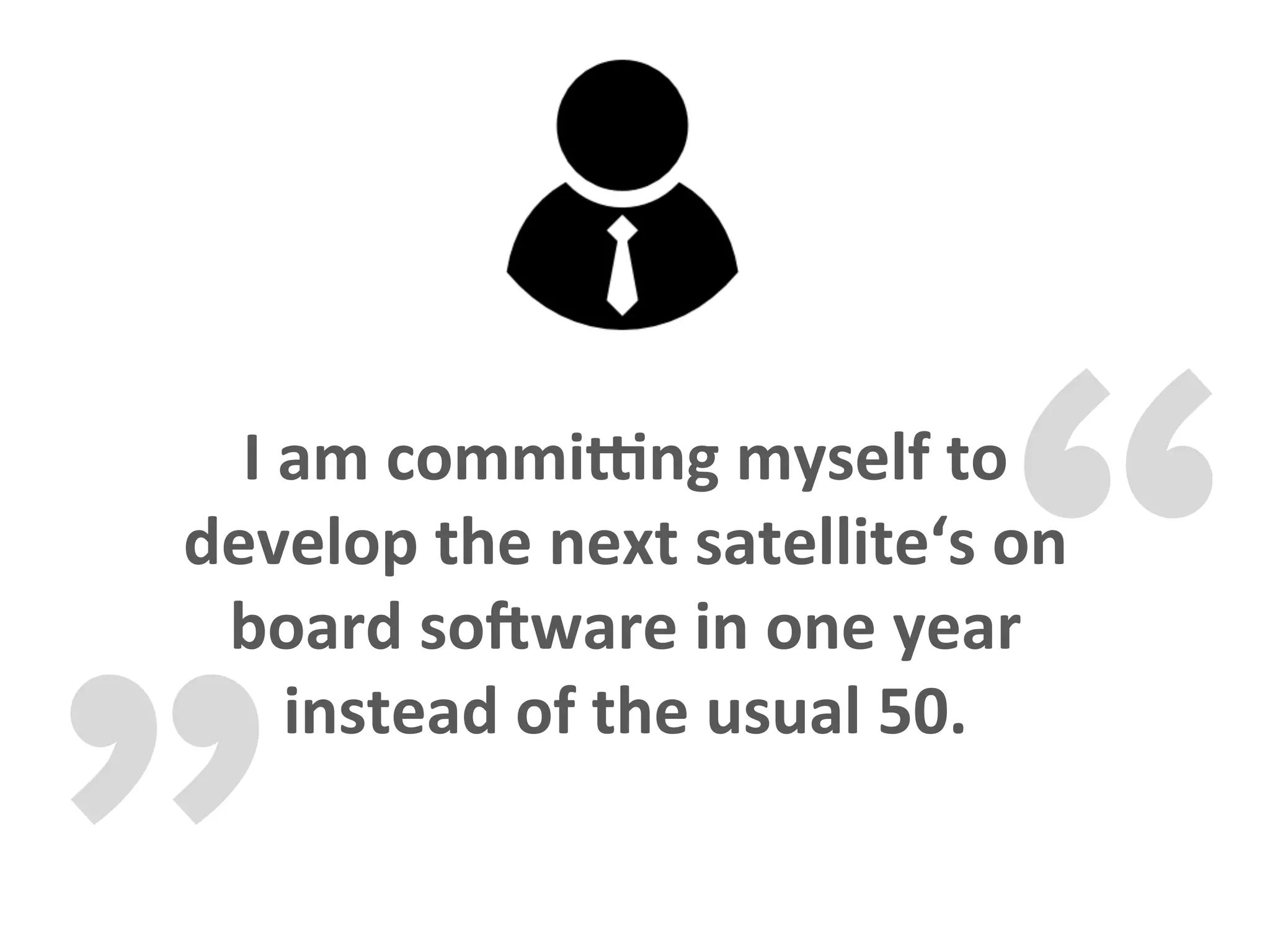 „ “I	am	comminng	myself	to	
develop	the	next	satellite‘s	on	
board	soNware	in	one	year	
instead	of	the	usual	50.	
 