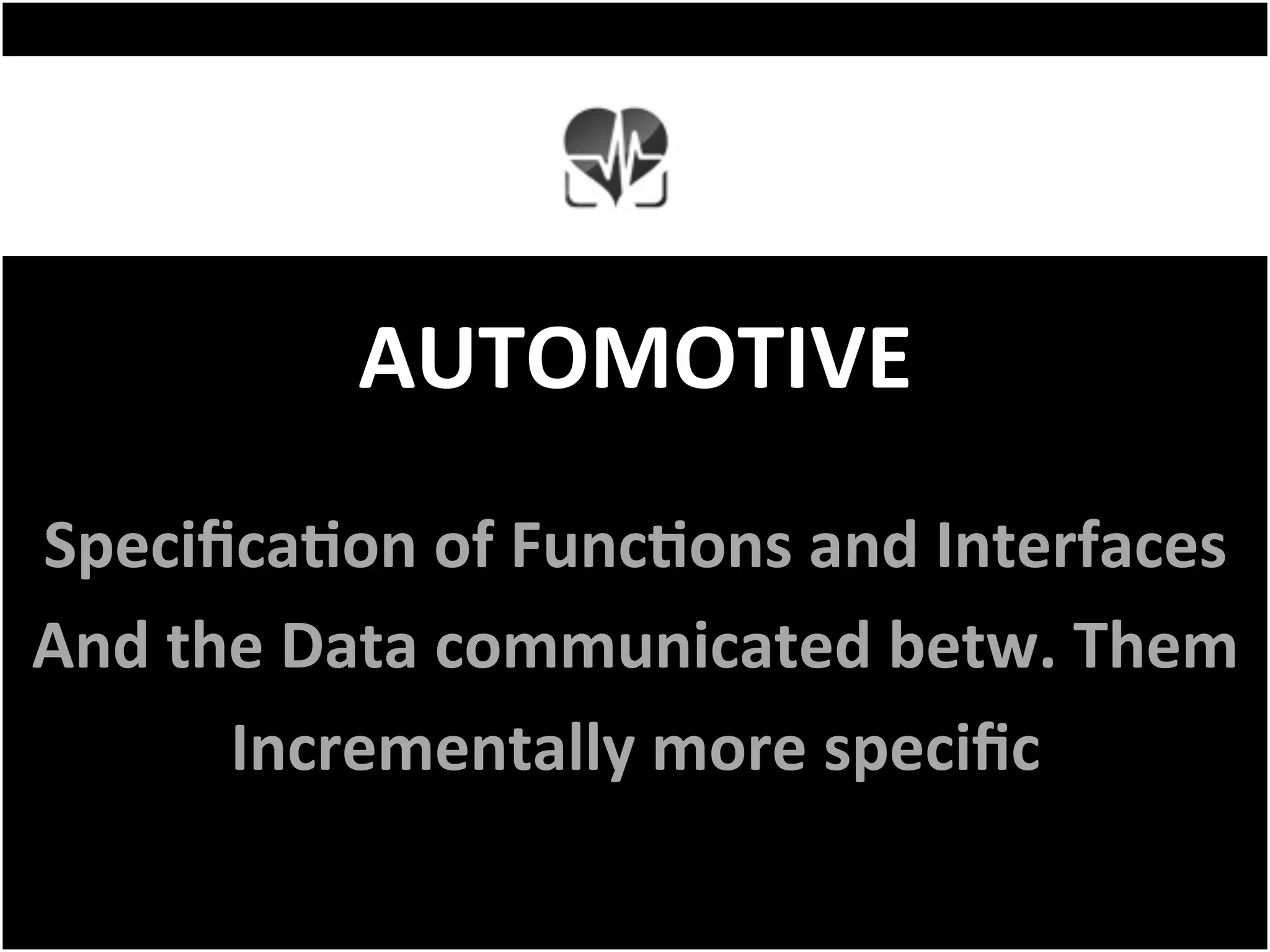 AUTOMOTIVE	
SpeciﬁcaFon	of	FuncFons	and	Interfaces	
And	the	Data	communicated	betw.	Them	
Incrementally	more	speciﬁc	
 