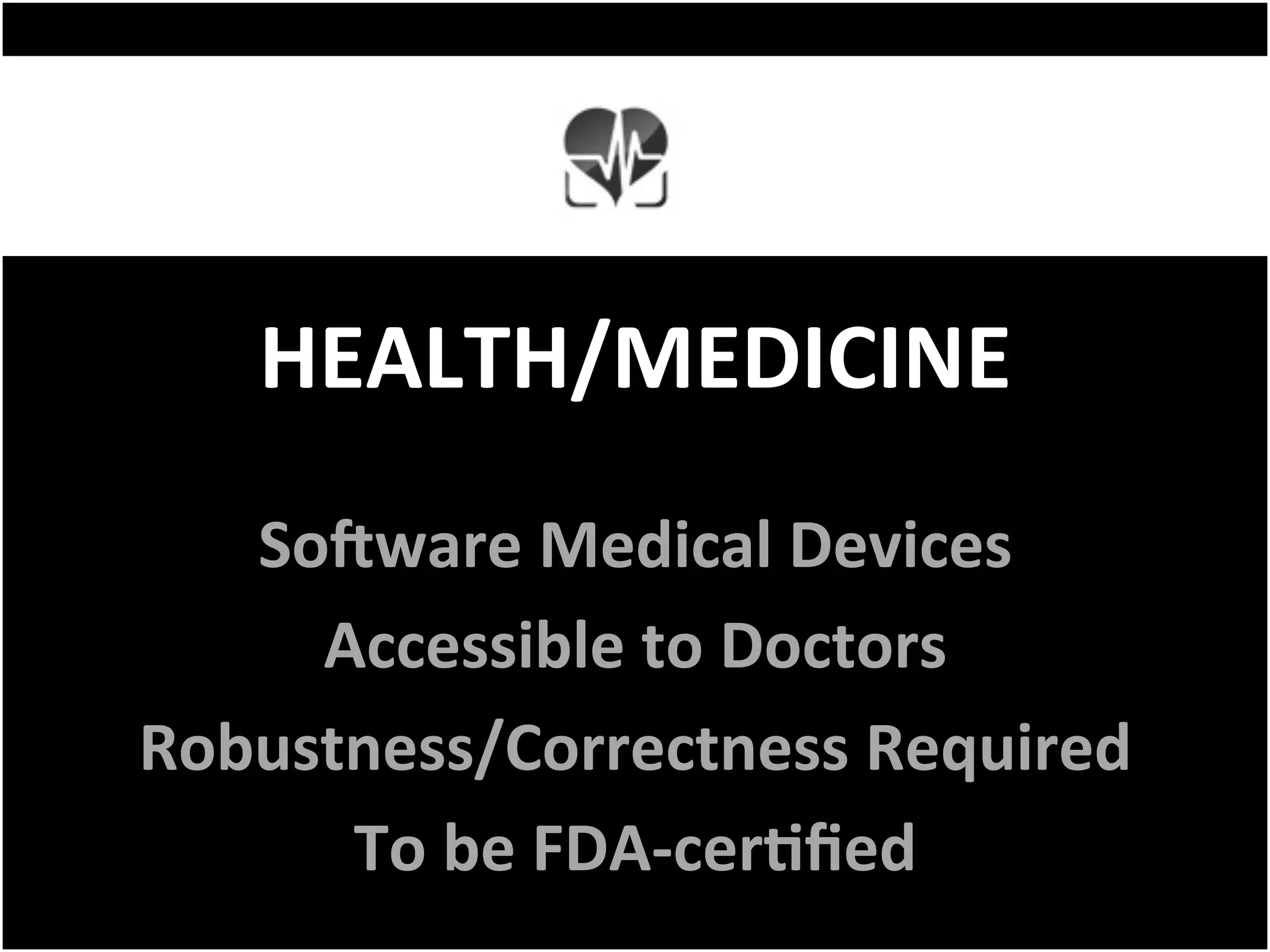 HEALTH/MEDICINE	
SoNware	Medical	Devices	
Accessible	to	Doctors	
Robustness/Correctness	Required	
To	be	FDA-cerFﬁed	
 