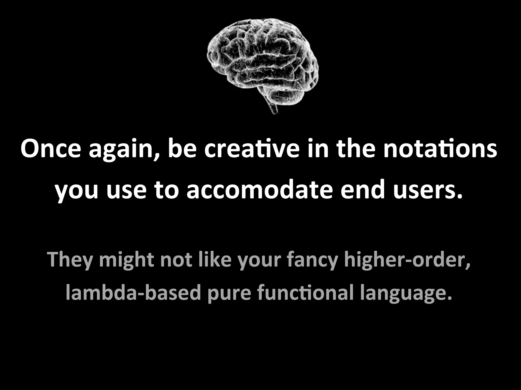 Once	again,	be	creaFve	in	the	notaFons	
you	use	to	accomodate	end	users.		
	
They	might	not	like	your	fancy	higher-order,		
lambda-based	pure	funcFonal	language.	
 