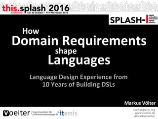 Markus	Völter	
voelter@acm.org	
www.voelter.de	
@markusvoelter	
Domain	Requirements		
Languages	
How	
shape	
Language	Design	Experience	from		
10	Years	of	Building	DSLs	
 