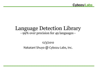 Language Detection Library
  - 99% over precision for 49 languages -

                 12/3/2010
    Nakatani Shuyo @ Cybozu Labs, Inc.
 