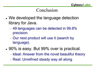 Conclusion
   We developed the language detection
    library for Java.
       49 languages can be detected in 99.8%
   ...