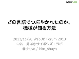 どの言語でつぶやかれたのか、
機械が知る方法
2013/11/28 WebDB Forum 2013
中谷 秀洋＠サイボウズ・ラボ
@shuyo / id:n_shuyo

 