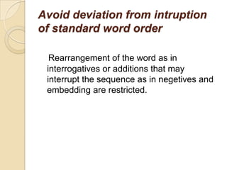 Avoid deviation from intruption
of standard word order
Rearrangement of the word as in
interrogatives or additions that may
interrupt the sequence as in negetives and
embedding are restricted.
 