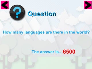 QQuueessttiioonn 
How many languages are there in the world? 
The answer is.. 6500 
 
