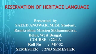 Presented by
SAEED ANOWAR, M.Ed. Student,
Ramkrishna Mission Sikhamandira,
Belur, West Bengal,
COURSE : 224-A
Roll No : MF-32
SEMESTER : 2ND SEMESTER
RESERVATION OF HERITAGE LANGUAGE
 
