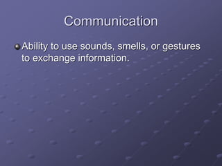 Communication
Ability to use sounds, smells, or gestures
to exchange information.
 