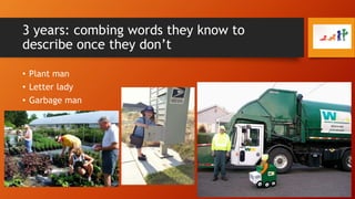 3 years: combing words they know to
describe once they don’t
• Plant man
• Letter lady
• Garbage man

 