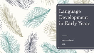 Language
Development
in Early Years
Naureen Faisal
SIPD
 