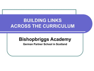 BUILDING LINKS  ACROSS THE CURRICULUM  Bishopbriggs Academy German Partner School in Scotland 