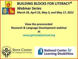 BUILDING BLOCKS FOR LITERACY®
    Webinar Series
    March 29, April 23, May 3, and May 17, 2012


          View the prerecorded
Research & Language Development webinar
                    at
        www.getreadytoread.org
 