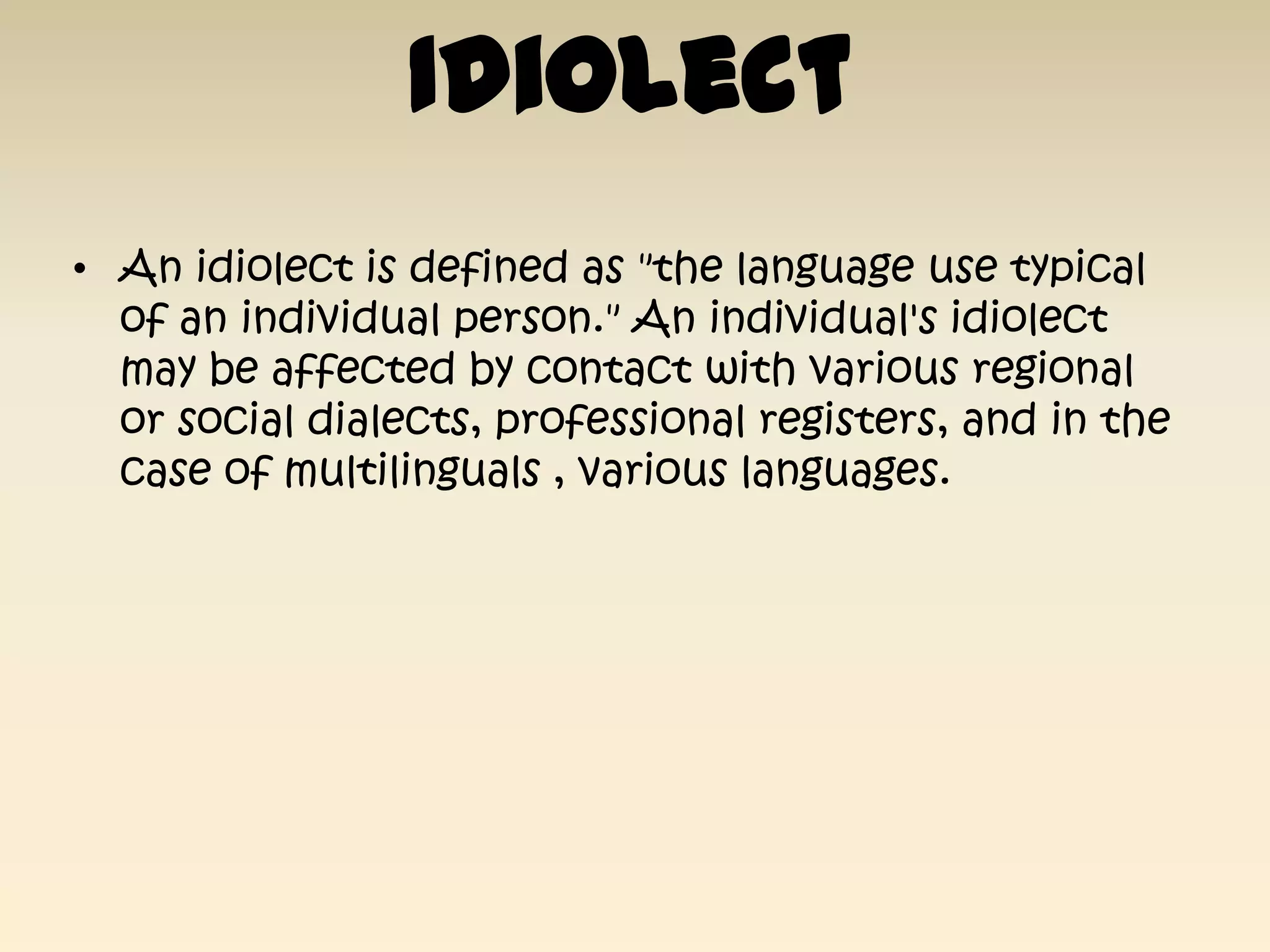 Idiolect
• An idiolect is defined as "the language use typical
  of an individual person." An individual's idiolect
  may be affected by contact with various regional
  or social dialects, professional registers, and in the
  case of multilinguals , various languages.
 