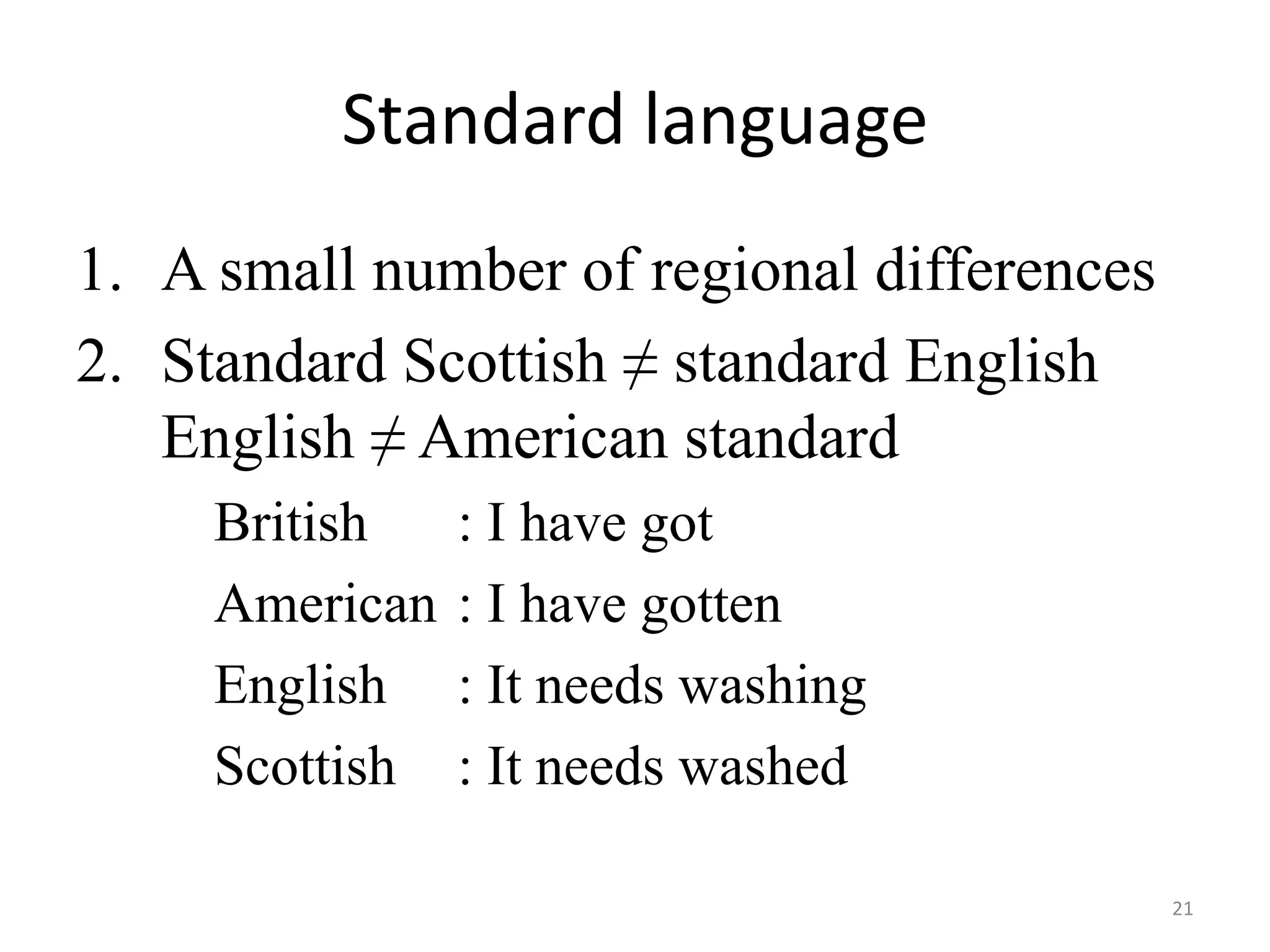 Standard language
1. A small number of regional differences
2. Standard Scottish ≠ standard English
English ≠ American standard
British
American
English
Scottish

: I have got
: I have gotten
: It needs washing
: It needs washed
21

 