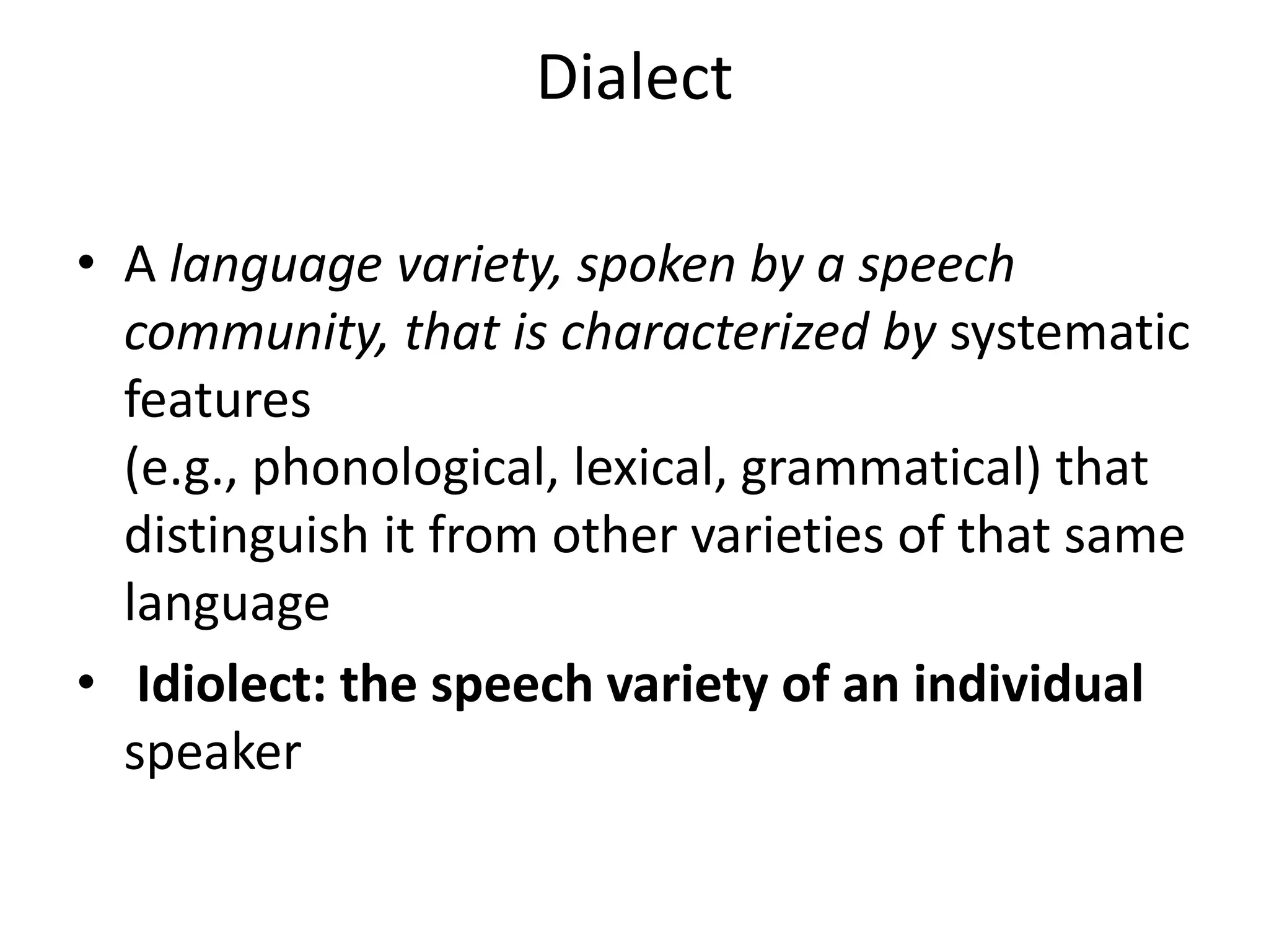 Dialect
• A language variety, spoken by a speech
community, that is characterized by systematic
features
(e.g., phonological, lexical, grammatical) that
distinguish it from other varieties of that same
language
• Idiolect: the speech variety of an individual
speaker

 