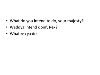 • What do you intend to do, your majesty?
• Waddya intend doin’, Rex?
• Whateva ya do
 