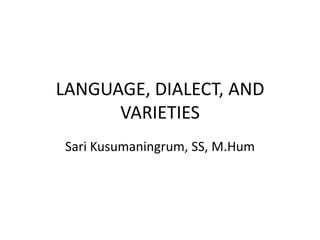 LANGUAGE, DIALECT, AND
VARIETIES
Sari Kusumaningrum, SS, M.Hum
 