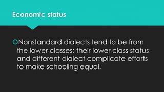 Economic status
Nonstandard dialects tend to be from
the lower classes; their lower class status
and different dialect complicate efforts
to make schooling equal.
 
