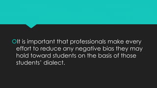 It is important that professionals make every
effort to reduce any negative bias they may
hold toward students on the basis of those
students’ dialect.
 