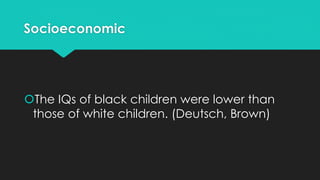 Socioeconomic
The IQs of black children were lower than
those of white children. (Deutsch, Brown)
 