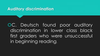 Auditory discrimination
C. Deutsch found poor auditory
discrimination in lower class black
first graders who were unsuccessful
in beginning reading.
 