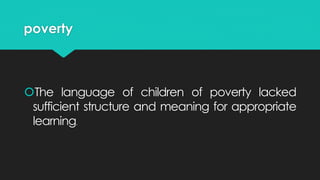 poverty
The language of children of poverty lacked
sufficient structure and meaning for appropriate
learning.
 