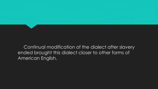 Continual modification of the dialect after slavery
ended brought this dialect closer to other forms of
American English.
 