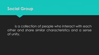 Social Group
is a collection of people who interact with each
other and share similar characteristics and a sense
of unity.
 