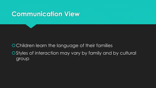 Communication View
Children learn the language of their families
Styles of interaction may vary by family and by cultural
group
 