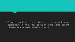 Tough concluded that there are important class
differences in the talk between child and parent,
differences that are carried into school.
 