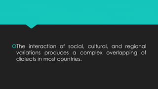 The interaction of social, cultural, and regional
variations produces a complex overlapping of
dialects in most countries.
 