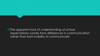 The apparent lack of understanding of school
expectations comes from differences in communication
rather than from inability to communicate
 