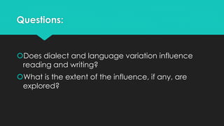 Questions:
Does dialect and language variation influence
reading and writing?
What is the extent of the influence, if any, are
explored?
 
