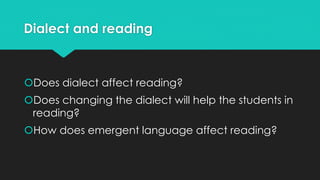Dialect and reading
Does dialect affect reading?
Does changing the dialect will help the students in
reading?
How does emergent language affect reading?
 