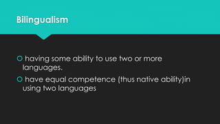 Bilingualism
 having some ability to use two or more
languages.
 have equal competence (thus native ability)in
using two languages
 