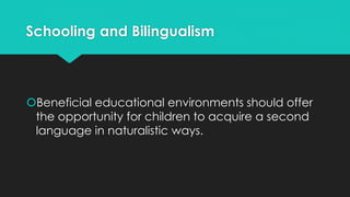 Schooling and Bilingualism
Beneficial educational environments should offer
the opportunity for children to acquire a second
language in naturalistic ways.
 