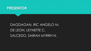 PRESENTOR
DAGDAGAN, RIC ANGELO M.
DE LEON, LEYNETTE C.
SALCEDO, SAIRAH MYRRH N.
 